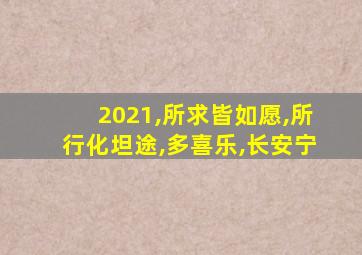 2021,所求皆如愿,所行化坦途,多喜乐,长安宁