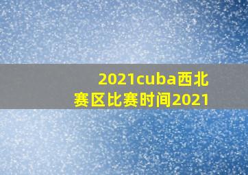 2021cuba西北赛区比赛时间2021