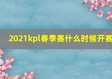 2021kpl春季赛什么时候开赛