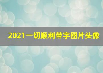 2021一切顺利带字图片头像