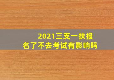 2021三支一扶报名了不去考试有影响吗