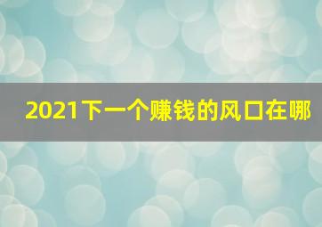 2021下一个赚钱的风口在哪