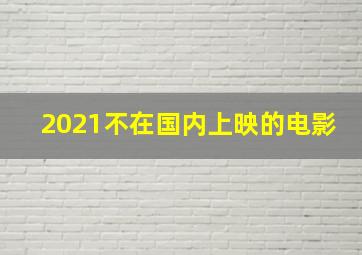 2021不在国内上映的电影