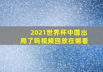 2021世界杯中国出局了吗视频回放在哪看