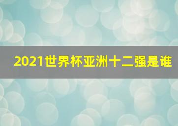 2021世界杯亚洲十二强是谁