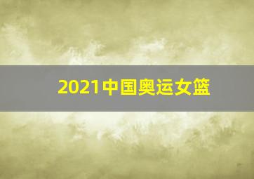 2021中国奥运女篮