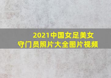 2021中国女足美女守门员照片大全图片视频