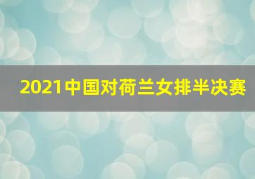 2021中国对荷兰女排半决赛