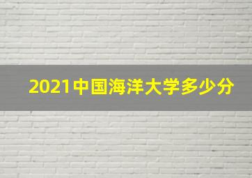 2021中国海洋大学多少分