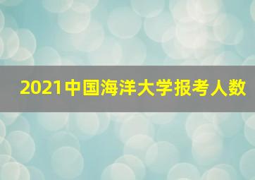 2021中国海洋大学报考人数