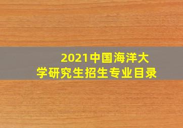 2021中国海洋大学研究生招生专业目录