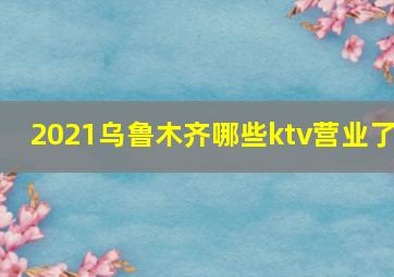 2021乌鲁木齐哪些ktv营业了