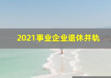 2021事业企业退休并轨