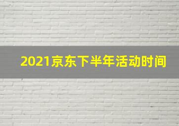 2021京东下半年活动时间