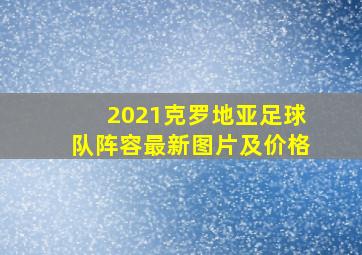 2021克罗地亚足球队阵容最新图片及价格