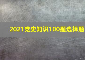 2021党史知识100题选择题