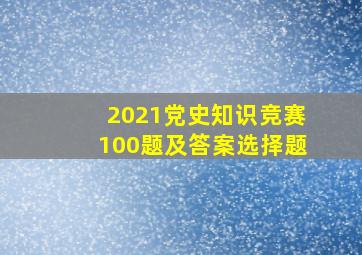 2021党史知识竞赛100题及答案选择题