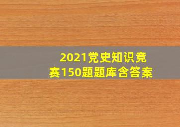 2021党史知识竞赛150题题库含答案