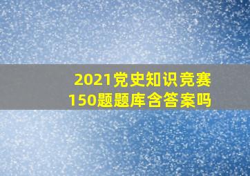 2021党史知识竞赛150题题库含答案吗