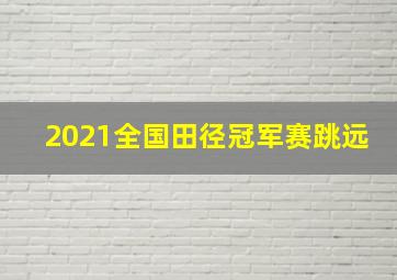 2021全国田径冠军赛跳远