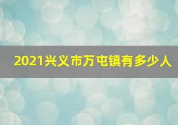 2021兴义市万屯镇有多少人