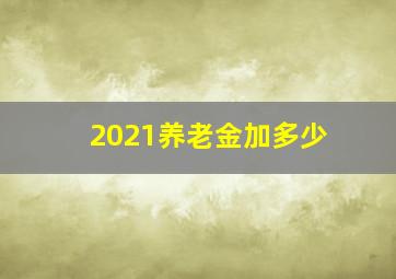 2021养老金加多少