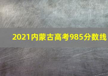 2021内蒙古高考985分数线