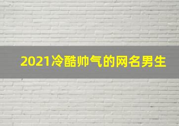 2021冷酷帅气的网名男生