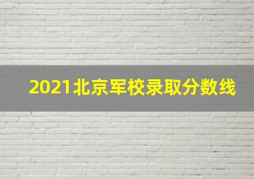 2021北京军校录取分数线