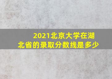 2021北京大学在湖北省的录取分数线是多少