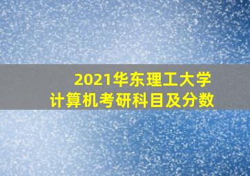 2021华东理工大学计算机考研科目及分数