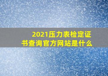 2021压力表检定证书查询官方网站是什么