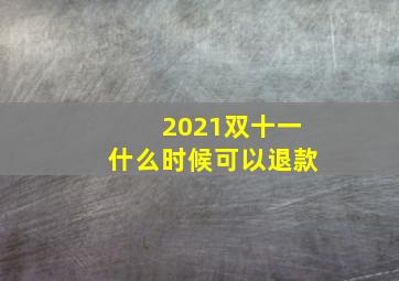 2021双十一什么时候可以退款