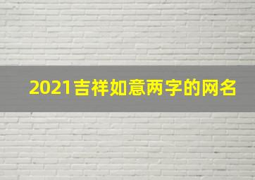 2021吉祥如意两字的网名