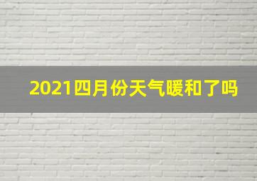 2021四月份天气暖和了吗