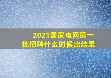 2021国家电网第一批招聘什么时候出结果