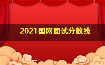 2021国网面试分数线