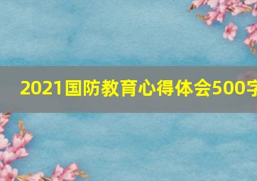 2021国防教育心得体会500字