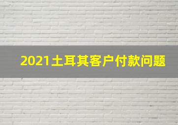 2021土耳其客户付款问题