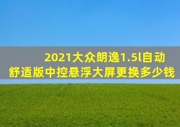 2021大众朗逸1.5l自动舒适版中控悬浮大屏更换多少钱