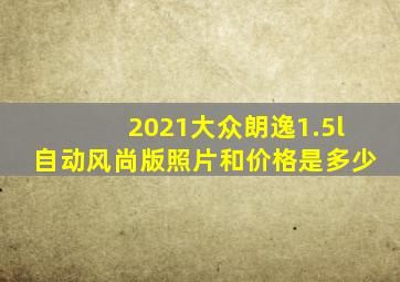 2021大众朗逸1.5l自动风尚版照片和价格是多少