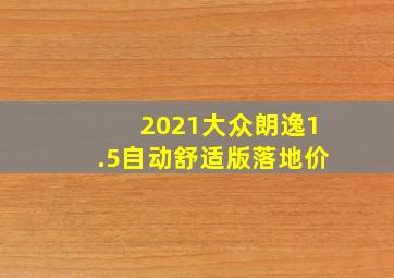 2021大众朗逸1.5自动舒适版落地价