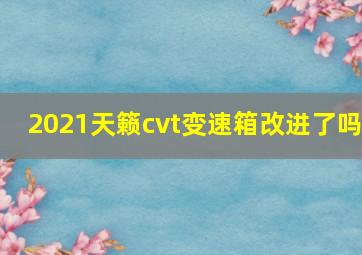 2021天籁cvt变速箱改进了吗