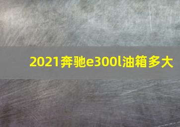 2021奔驰e300l油箱多大