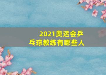 2021奥运会乒乓球教练有哪些人