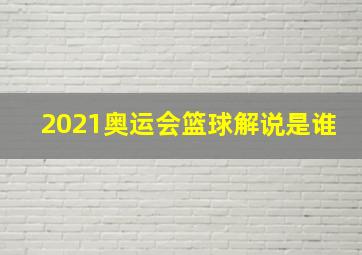 2021奥运会篮球解说是谁