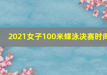 2021女子100米蝶泳决赛时间