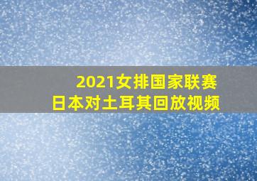 2021女排国家联赛日本对土耳其回放视频