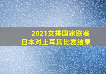 2021女排国家联赛日本对土耳其比赛结果