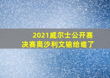 2021威尔士公开赛决赛奥沙利文输给谁了